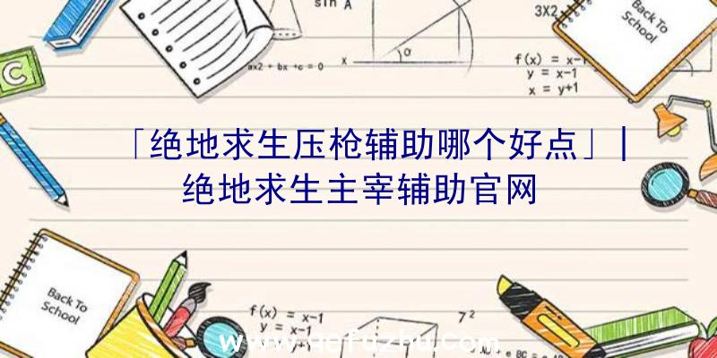 「绝地求生压枪辅助哪个好点」|绝地求生主宰辅助官网